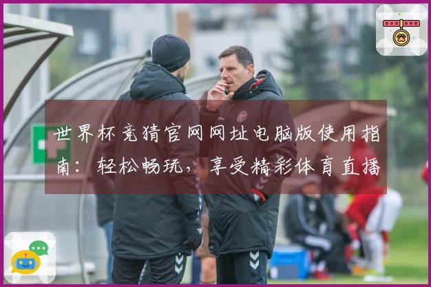 世界杯竞猜官网网址电脑版使用指南：轻松畅玩，享受精彩体育直播体验！