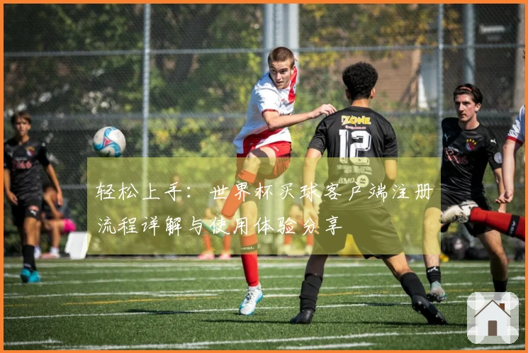 轻松上手：世界杯买球客户端注册流程详解与使用体验分享