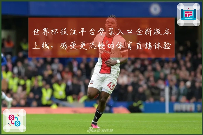世界杯投注平台登录入口全新版本上线，感受更流畅的体育直播体验和功能优化
