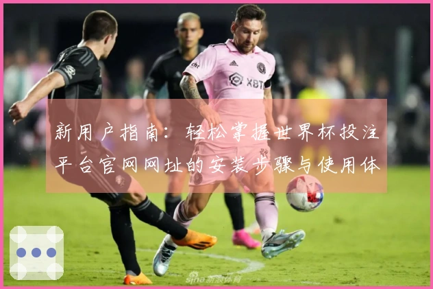 新用户指南：轻松掌握世界杯投注平台官网网址的安装步骤与使用体验