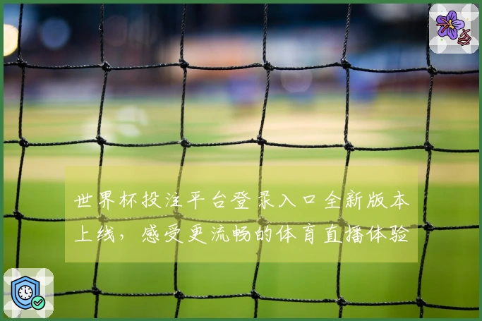 世界杯投注平台登录入口全新版本上线,感受更流畅的体育直播体验和功能优化