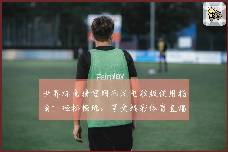 世界杯竞猜官网网址电脑版使用指南：轻松畅玩，享受精彩体育直播体验！