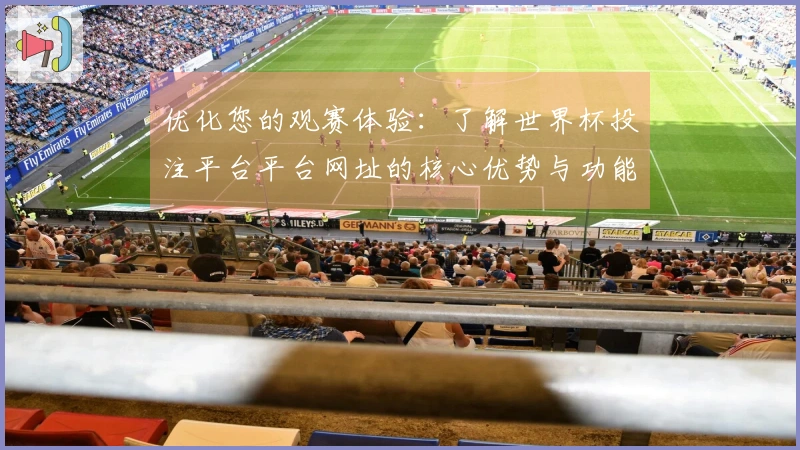 优化您的观赛体验：了解世界杯投注平台平台网址的核心优势与功能介绍