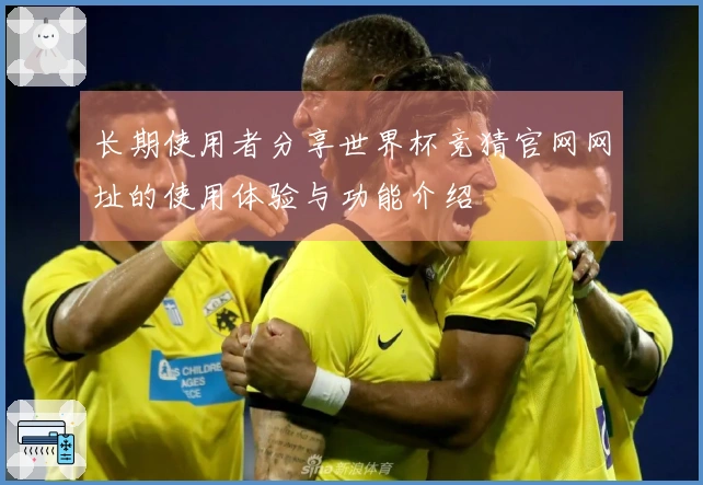 长期使用者分享世界杯竞猜官网网址的使用体验与功能介绍