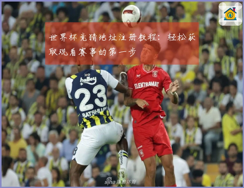 世界杯竞猜地址注册教程：轻松获取观看赛事的第一步