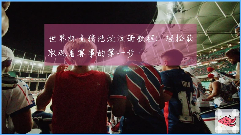 世界杯竞猜地址注册教程:轻松获取观看赛事的第一步