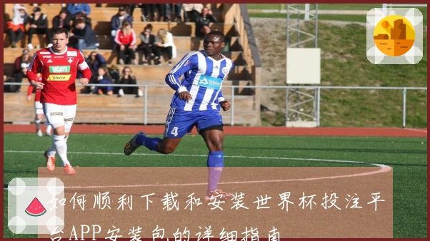 如何顺利下载和安装世界杯投注平台APP安装包的详细指南