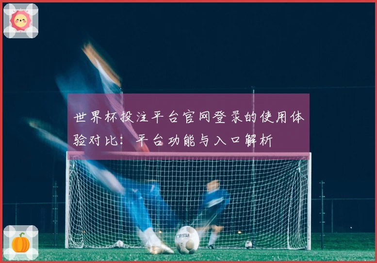 世界杯投注平台官网登录的使用体验对比:平台功能与入口解析