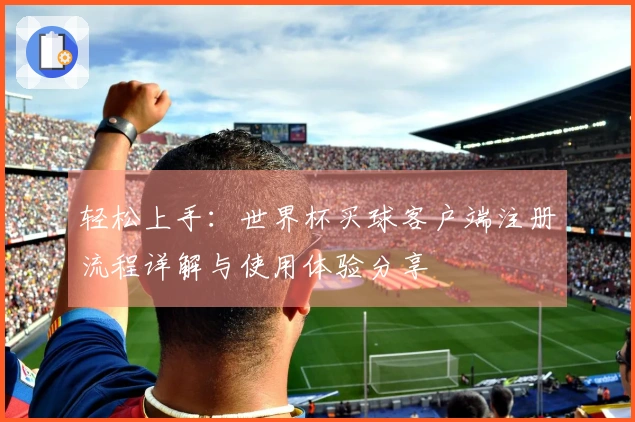 轻松上手：世界杯买球客户端注册流程详解与使用体验分享