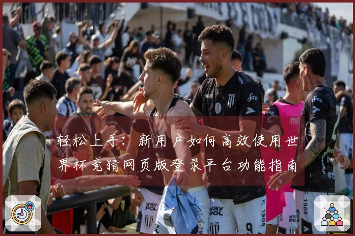 轻松上手：新用户如何高效使用世界杯竞猜网页版登录平台功能指南
