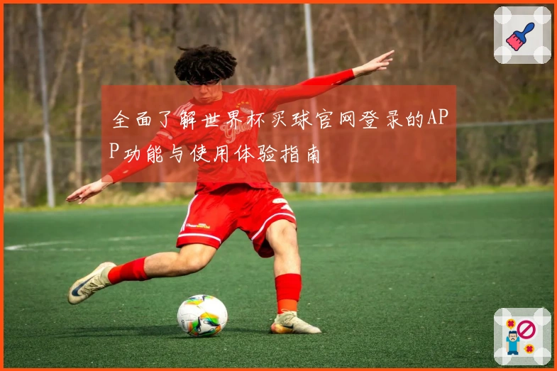 全面了解世界杯买球官网登录的APP功能与使用体验指南