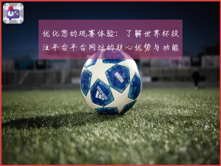 优化您的观赛体验:了解世界杯投注平台平台网址的核心优势与功能介绍