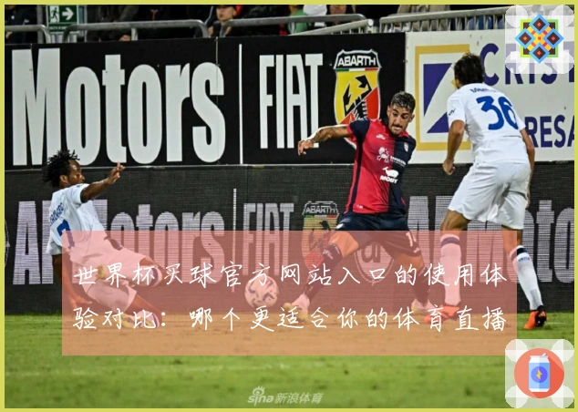 世界杯买球官方网站入口的使用体验对比:哪个更适合你的体育直播需求?
